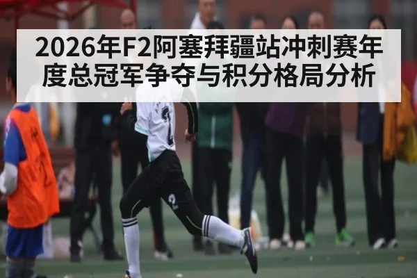 2026年F2阿塞拜疆站冲刺赛年度总冠军争夺与积分格局分析