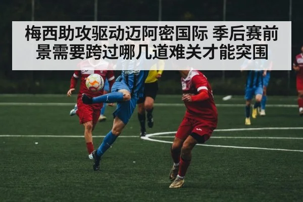 梅西助攻驱动迈阿密国际 季后赛前景需要跨过哪几道难关才能突围