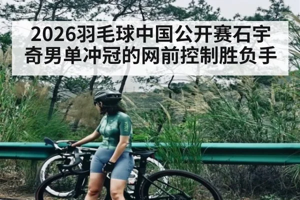 2026羽毛球中国公开赛石宇奇男单冲冠的网前控制胜负手