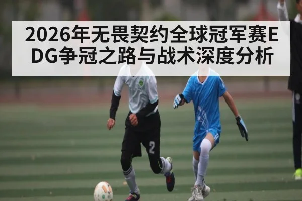 2026年无畏契约全球冠军赛EDG争冠之路与战术深度分析