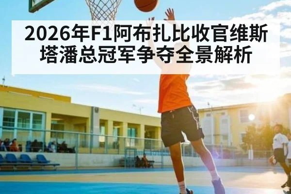 2026年F1阿布扎比收官维斯塔潘总冠军争夺全景解析