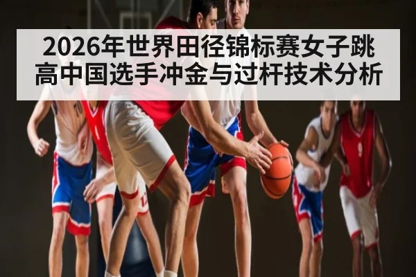 2026年世界田径锦标赛女子跳高中国选手冲金与过杆技术分析