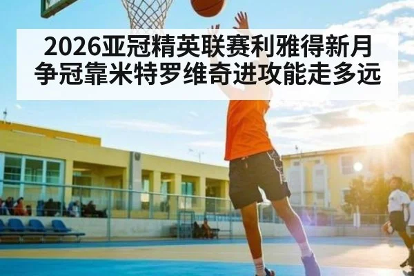 2026亚冠精英联赛利雅得新月争冠靠米特罗维奇进攻能走多远